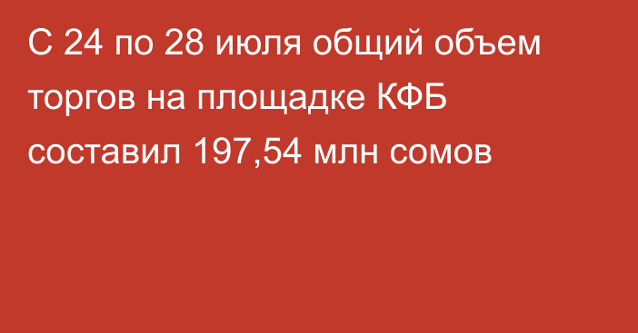 С 24 по 28 июля общий объем торгов на площадке КФБ составил 197,54 млн сомов