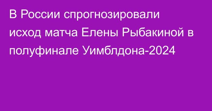 В России спрогнозировали исход матча Елены Рыбакиной в полуфинале Уимблдона-2024