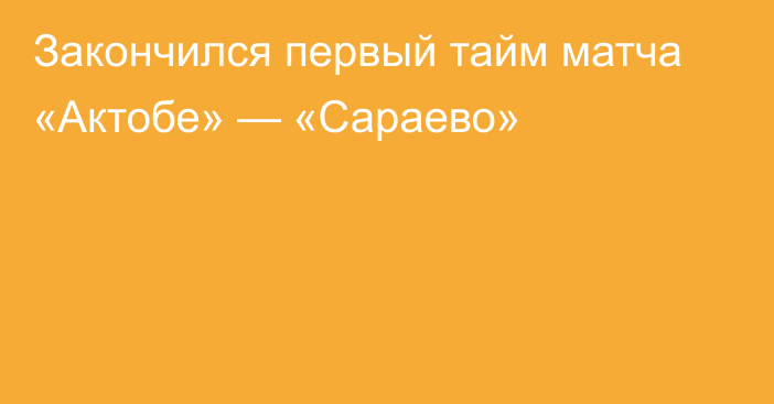 Закончился первый тайм матча «Актобе» — «Сараево»