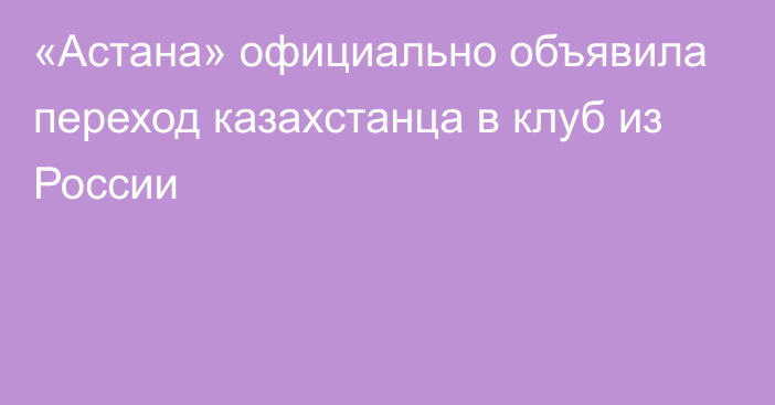 «Астана» официально объявила переход казахстанца в клуб из России