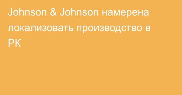 Johnson & Johnson намерена локализовать производство в РК