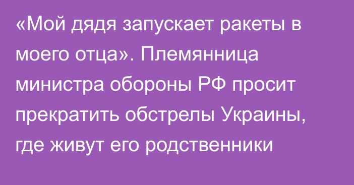 «Мой дядя запускает ракеты в моего отца». Племянница министра обороны РФ просит прекратить обстрелы Украины, где живут его родственники