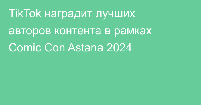TikTok наградит лучших авторов контента в рамках Comic Con Astana 2024