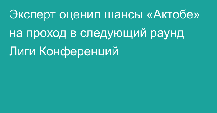 Эксперт оценил шансы «Актобе» на проход в следующий раунд Лиги Конференций