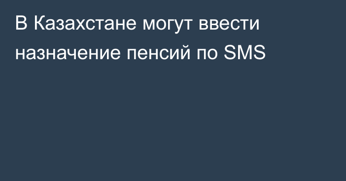 В Казахстане могут ввести назначение пенсий по SMS