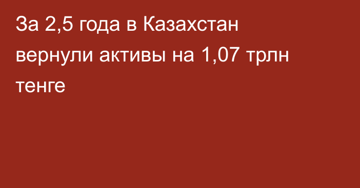 За 2,5 года в Казахстан вернули активы на 1,07 трлн тенге