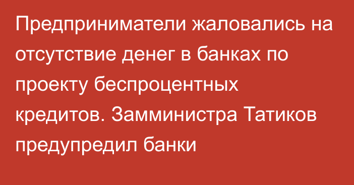 Предприниматели жаловались на отсутствие денег в банках по проекту беспроцентных кредитов. Замминистра Татиков предупредил банки