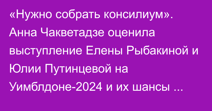 «Нужно собрать консилиум». Анна Чакветадзе оценила выступление Елены Рыбакиной и Юлии Путинцевой на Уимблдоне-2024 и их шансы выиграть Олимпиаду