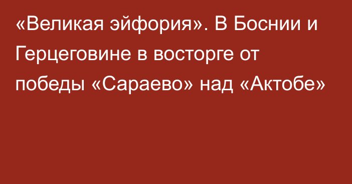 «Великая эйфория». В Боснии и Герцеговине в восторге от победы «Сараево» над «Актобе»