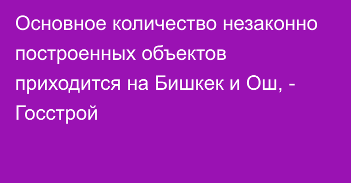 Основное количество незаконно построенных объектов приходится на Бишкек и Ош, - Госстрой