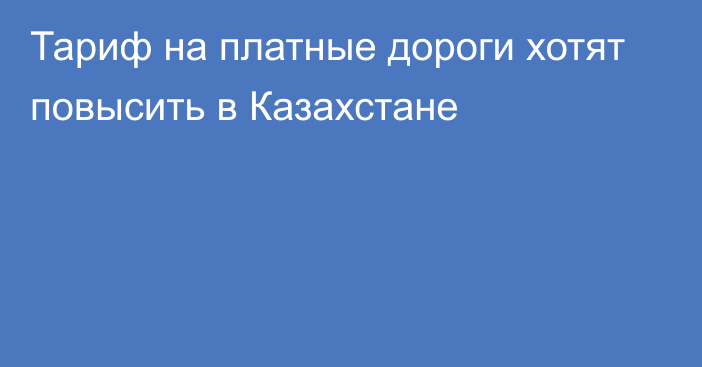 Тариф на платные дороги хотят повысить в Казахстане