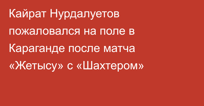 Кайрат Нурдалуетов пожаловался на поле в Караганде после матча «Жетысу» с «Шахтером»