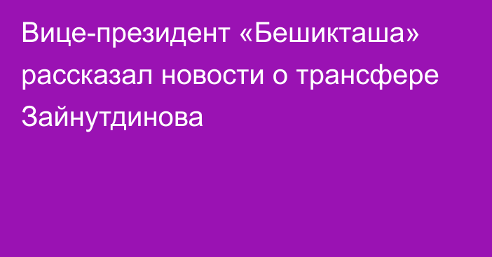 Вице-президент «Бешикташа» рассказал новости о трансфере Зайнутдинова