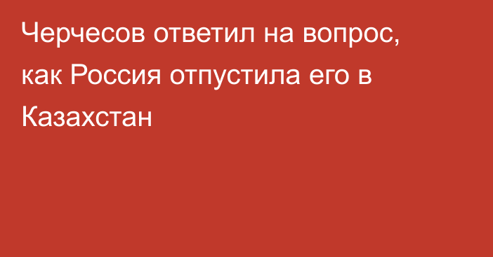 Черчесов ответил на вопрос, как Россия отпустила его в Казахстан