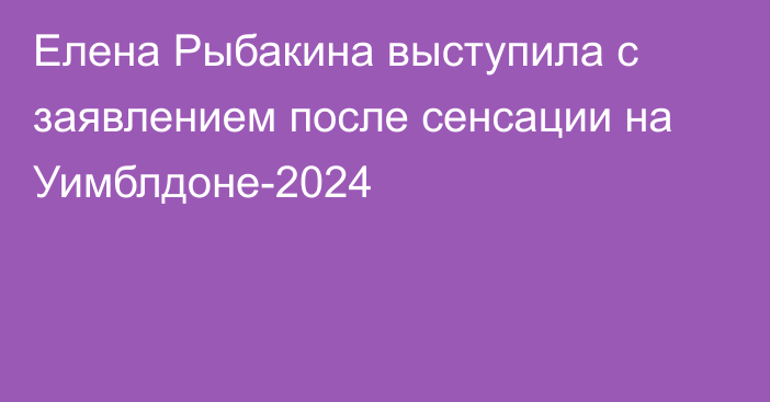 Елена Рыбакина выступила с заявлением после сенсации на Уимблдоне-2024