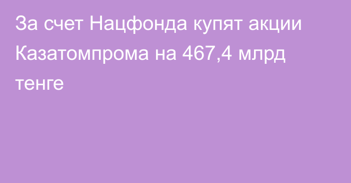 За счет Нацфонда купят акции Казатомпрома на 467,4 млрд тенге