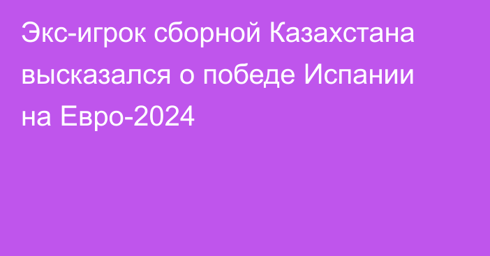 Экс-игрок сборной Казахстана высказался о победе Испании на Евро-2024
