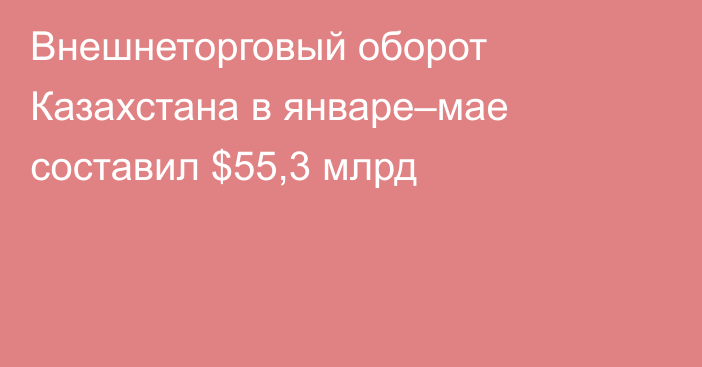 Внешнеторговый оборот Казахстана в январе–мае составил $55,3 млрд
