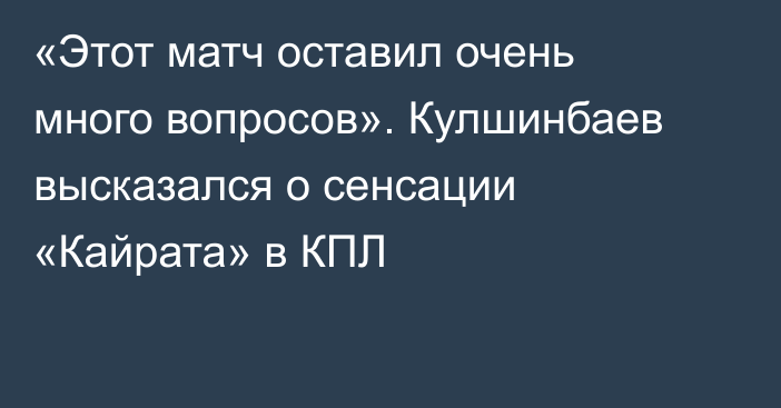 «Этот матч оставил очень много вопросов». Кулшинбаев высказался о сенсации «Кайрата» в КПЛ