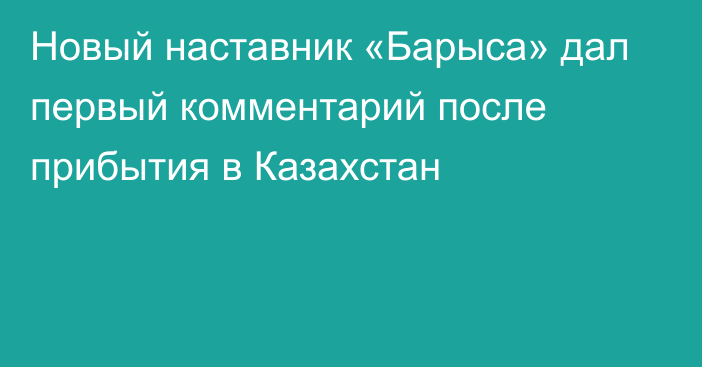 Новый наставник «Барыса» дал первый комментарий после прибытия в Казахстан