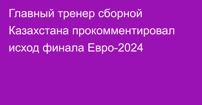 Главный тренер сборной Казахстана прокомментировал исход финала Евро-2024