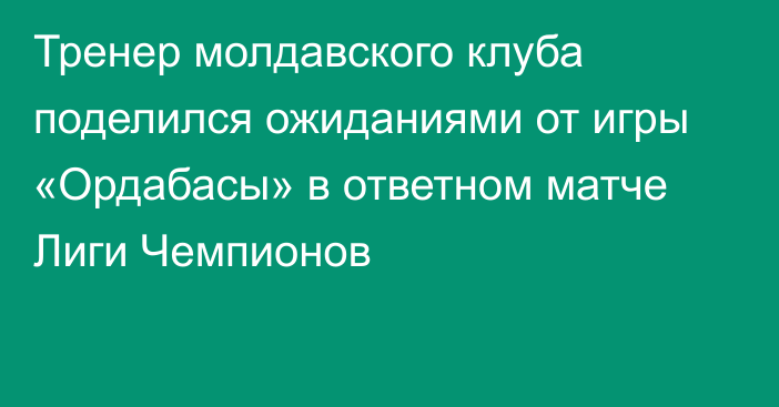 Тренер молдавского клуба поделился ожиданиями от игры «Ордабасы» в ответном матче Лиги Чемпионов