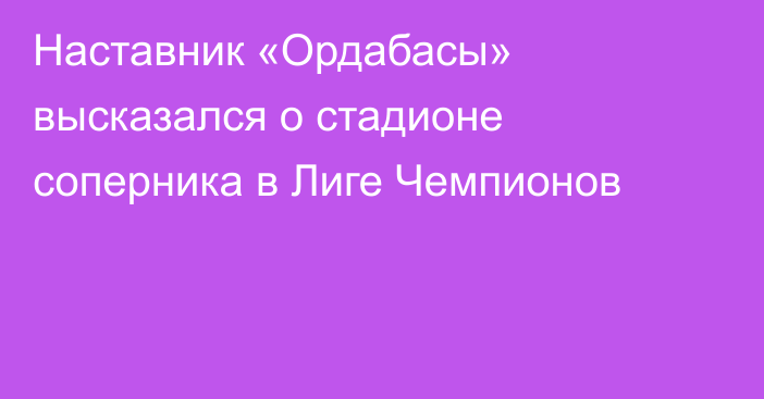 Наставник «Ордабасы» высказался о стадионе соперника в Лиге Чемпионов