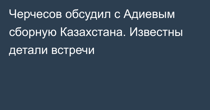 Черчесов обсудил с Адиевым сборную Казахстана. Известны детали встречи
