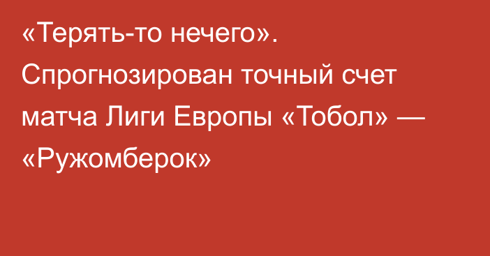 «Терять-то нечего». Спрогнозирован точный счет матча Лиги Европы «Тобол» — «Ружомберок»