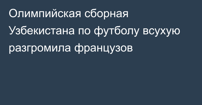 Олимпийская сборная Узбекистана по футболу всухую разгромила французов