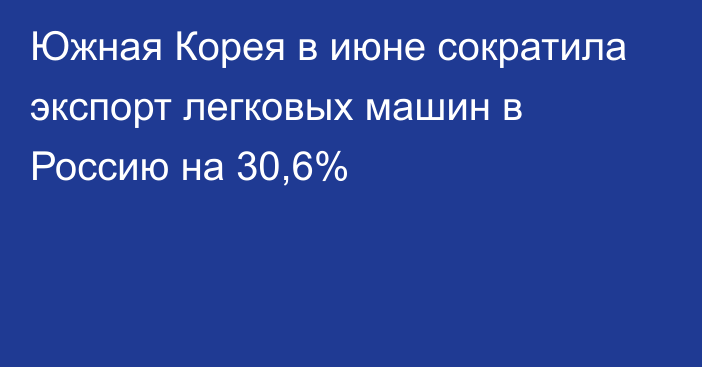 Южная Корея в июне сократила экспорт легковых машин в Россию на 30,6% 