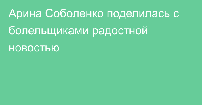 Арина Соболенко поделилась с болельщиками радостной новостью