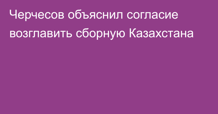 Черчесов объяснил согласие возглавить сборную Казахстана