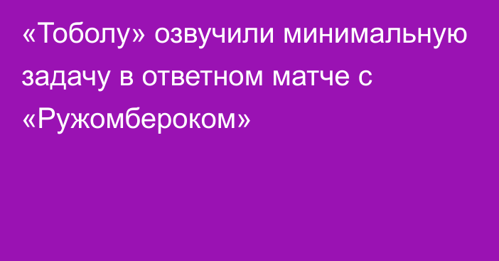 «Тоболу» озвучили минимальную задачу в ответном матче c «Ружомбероком»