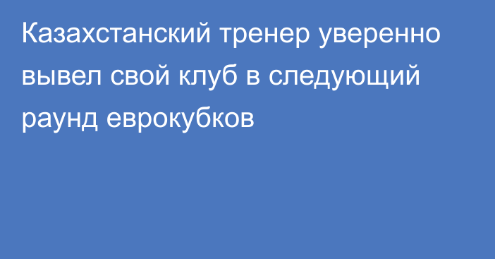 Казахстанский тренер уверенно вывел свой клуб в следующий раунд еврокубков