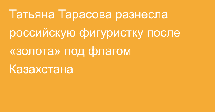 Татьяна Тарасова разнесла российскую фигуристку после «золота» под флагом Казахстана