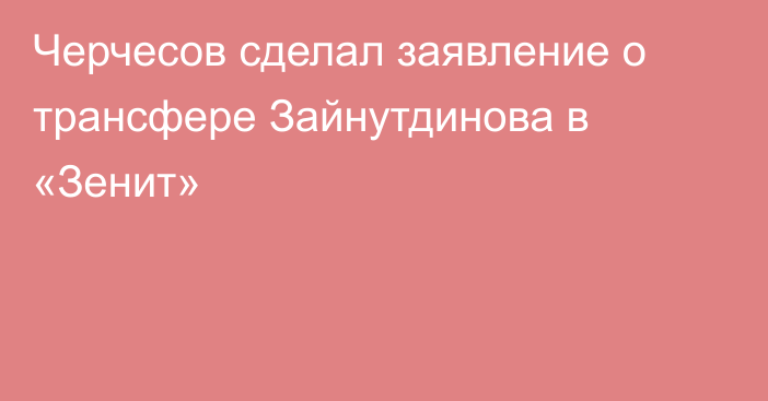 Черчесов сделал заявление о трансфере Зайнутдинова в «Зенит»