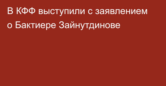 В КФФ выступили с заявлением о Бактиере Зайнутдинове