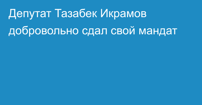 Депутат Тазабек Икрамов добровольно сдал свой мандат 
