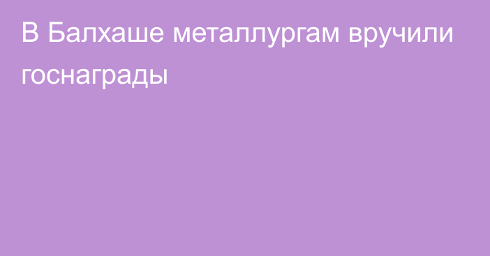 В Балхаше металлургам вручили госнаграды