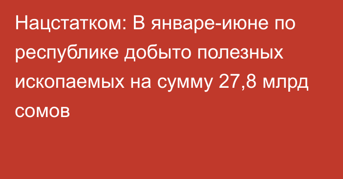 Нацстатком: В январе-июне по республике добыто полезных ископаемых на сумму 27,8 млрд сомов