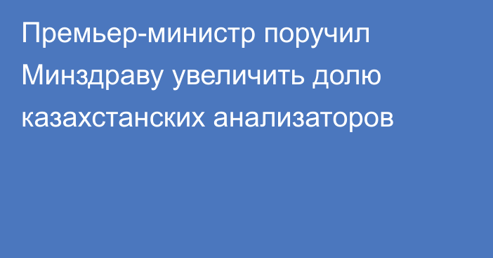 Премьер-министр поручил Минздраву увеличить долю казахстанских анализаторов