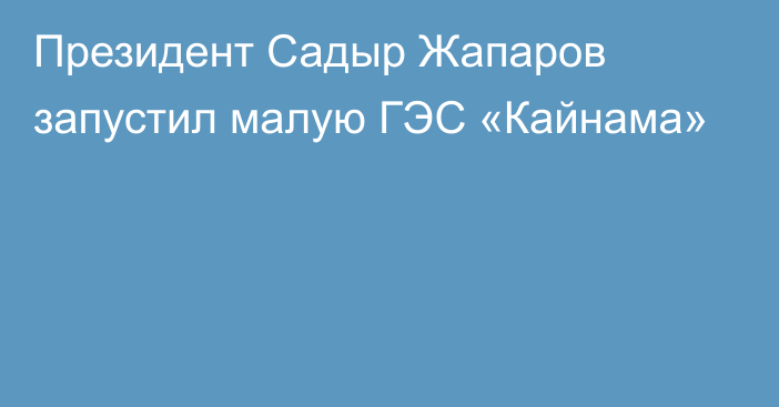 Президент Садыр Жапаров запустил малую ГЭС «Кайнама»