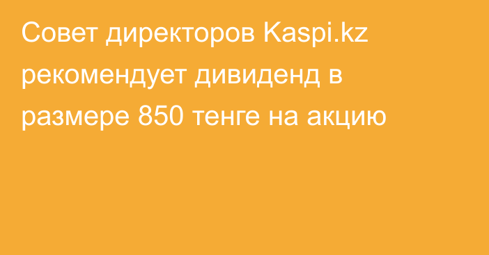 Совет директоров Kaspi.kz рекомендует дивиденд в размере 850 тенге на акцию