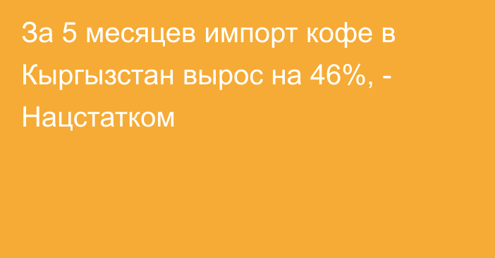 За 5 месяцев импорт кофе в Кыргызстан вырос на 46%, - Нацстатком