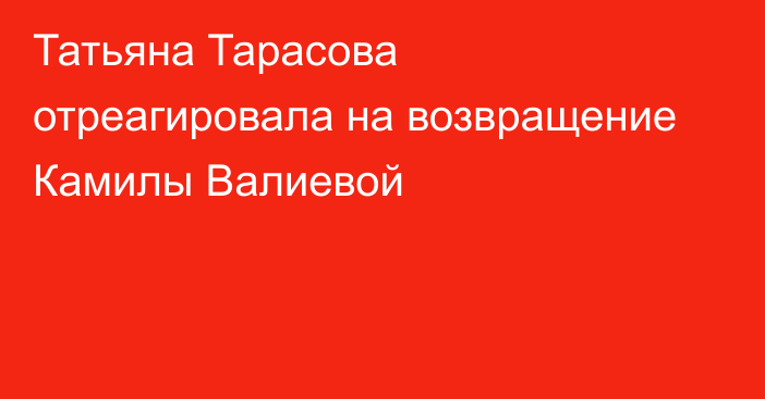 Татьяна Тарасова отреагировала на возвращение Камилы Валиевой