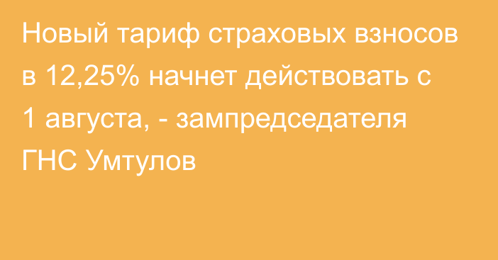 Новый тариф страховых взносов в 12,25% начнет действовать с 1 августа, - зампредседателя ГНС Умтулов