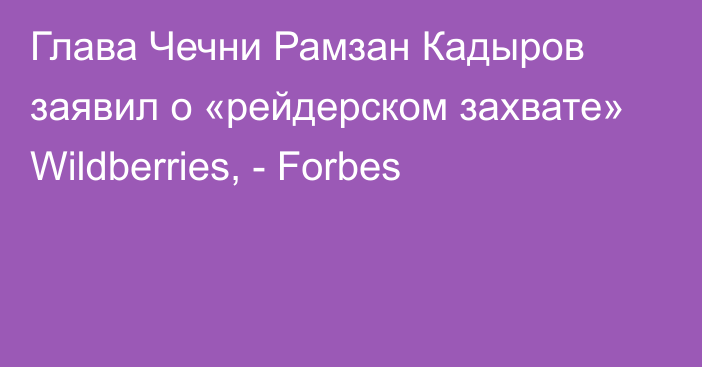 Глава Чечни Рамзан Кадыров заявил о «рейдерском захвате» Wildberries, - Forbes