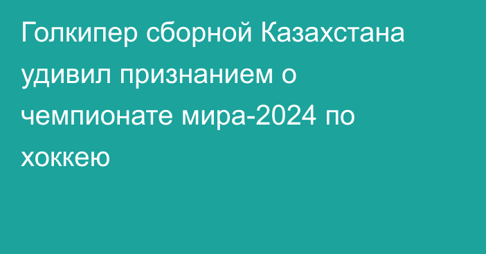 Голкипер сборной Казахстана удивил признанием о чемпионате мира-2024 по хоккею