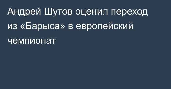 Андрей Шутов оценил переход из «Барыса» в европейский чемпионат